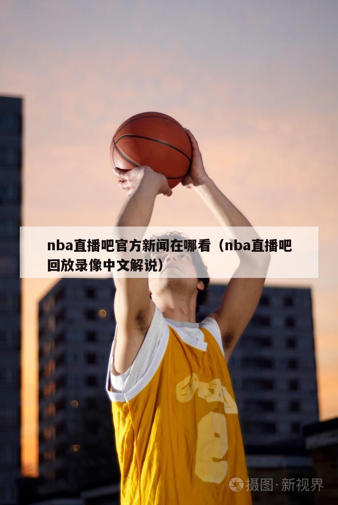 nba直播吧官方新闻在哪看（nba直播吧回放录像中文解说）