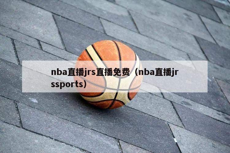 nba直播jrs直播免费（nba直播jrssports）