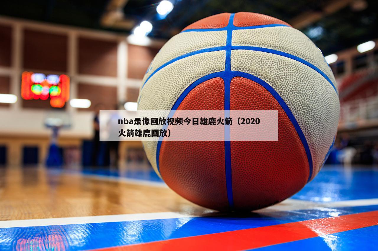 nba录像回放视频今日雄鹿火箭（2020火箭雄鹿回放）