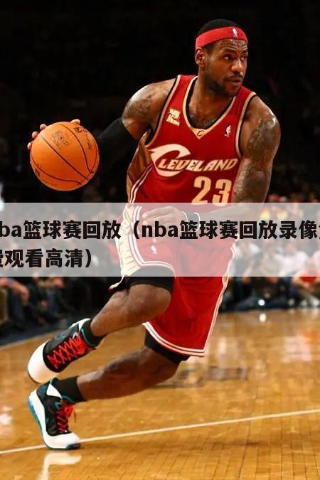 nba篮球赛回放（nba篮球赛回放录像免费观看高清）