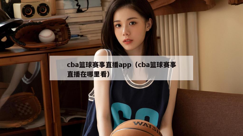 cba篮球赛事直播app（cba篮球赛事直播在哪里看）