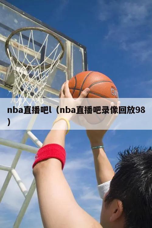 nba直播吧l（nba直播吧录像回放98）