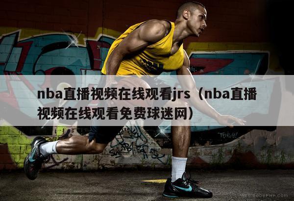 nba直播视频在线观看jrs（nba直播视频在线观看免费球迷网）