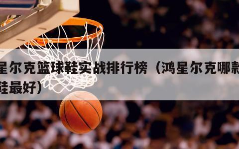 鸿星尔克篮球鞋实战排行榜（鸿星尔克哪款篮球鞋最好）