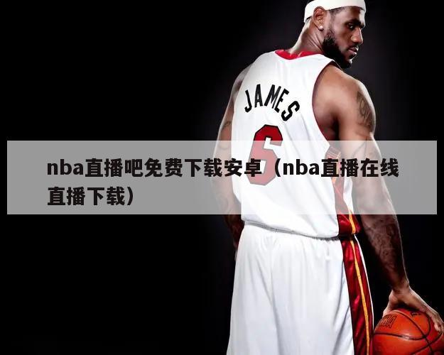 nba直播吧免费下载安卓（nba直播在线直播下载）