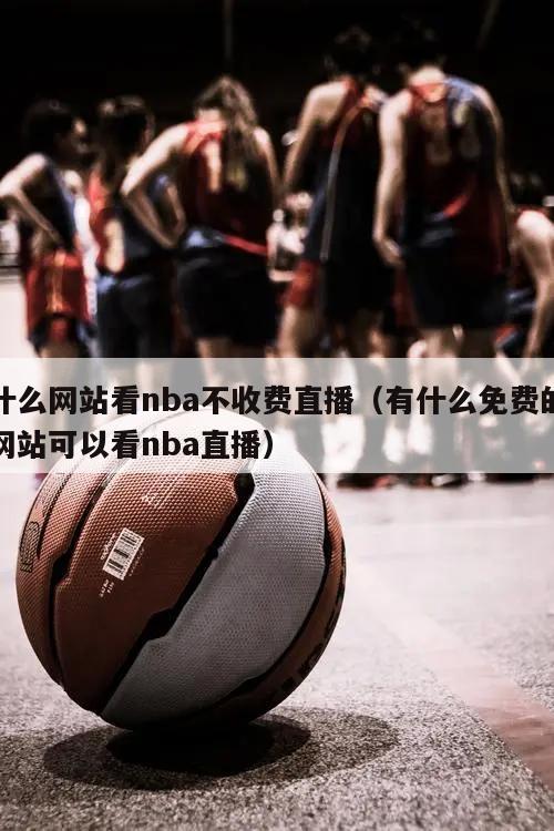 什么网站看nba不收费直播（有什么免费的网站可以看nba直播）