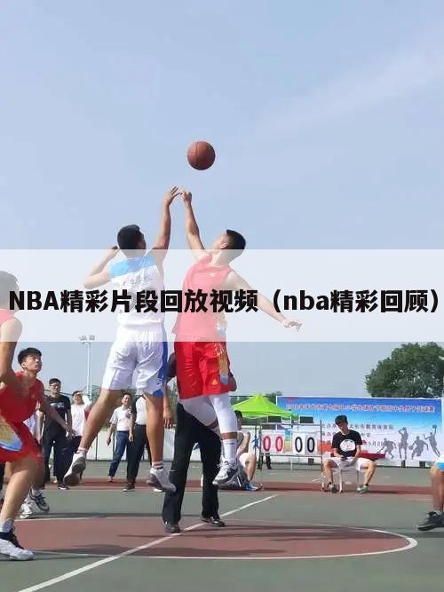 NBA精彩片段回放视频（nba精彩回顾）